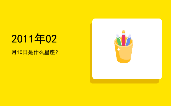 2011年02月10日是什么星座？