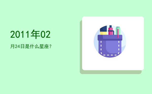 2011年02月24日是什么星座？