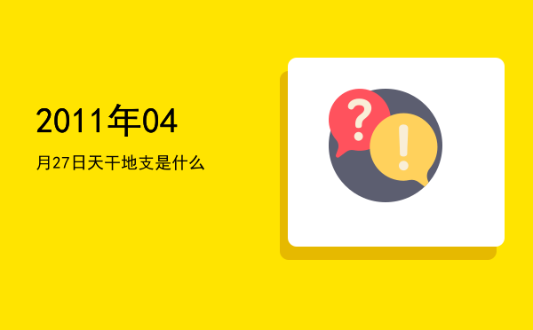 2011年04月27日天干地支是什么
