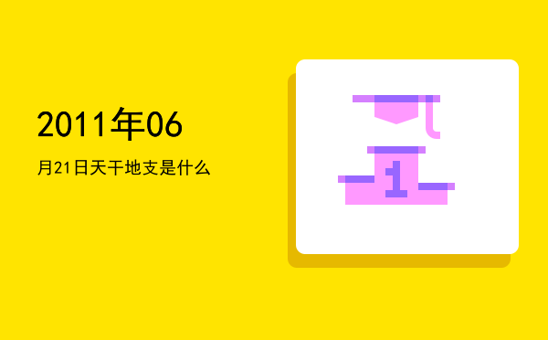 2011年06月21日天干地支是什么