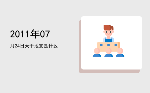 2011年07月24日天干地支是什么