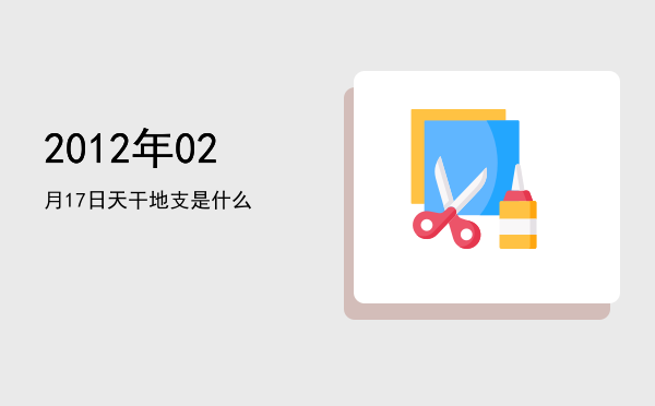2012年02月17日天干地支是什么
