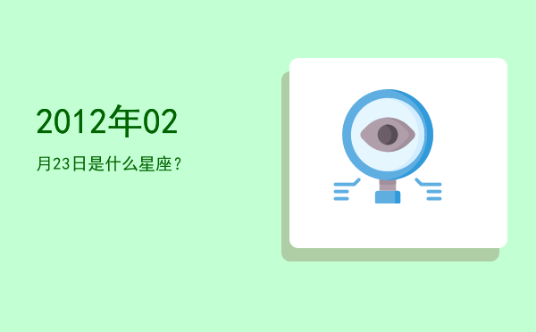 2012年02月23日是什么星座？