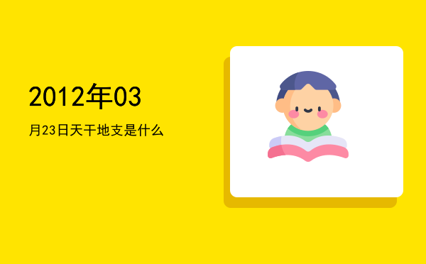 2012年03月23日天干地支是什么