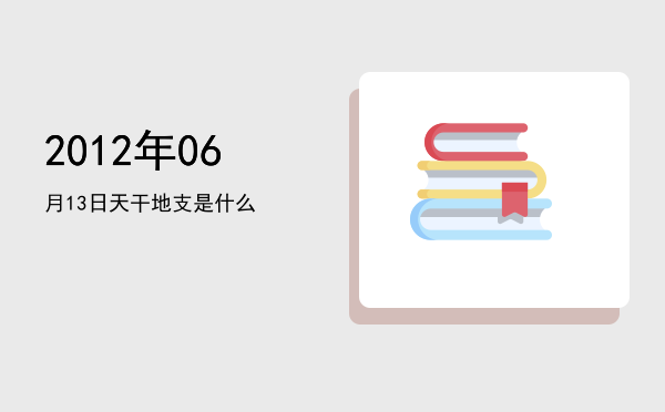 2012年06月13日天干地支是什么