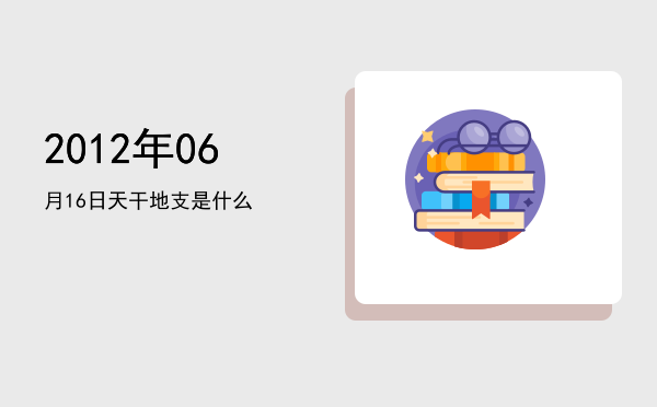 2012年06月16日天干地支是什么