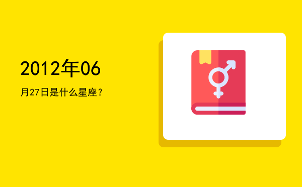 2012年06月27日是什么星座？