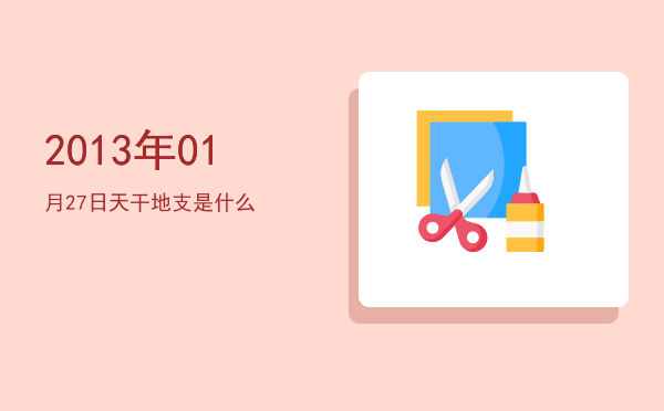 2013年01月27日天干地支是什么