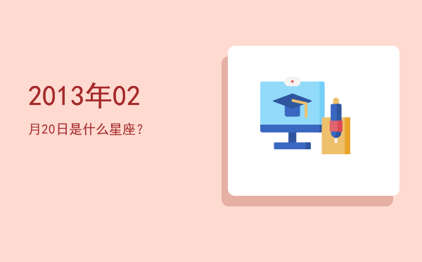 2013年02月20日是什么星座？