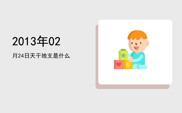 2013年02月24日天干地支是什么