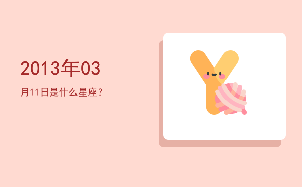 2013年03月11日是什么星座？