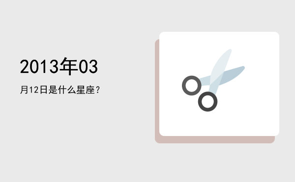 2013年03月12日是什么星座？
