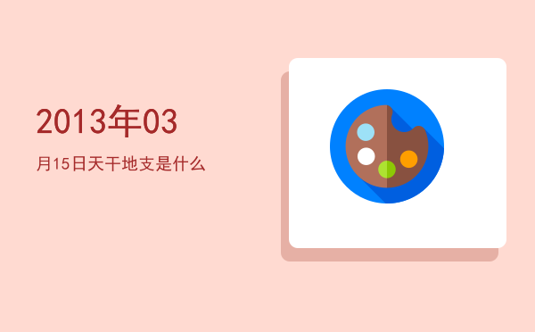 2013年03月15日天干地支是什么