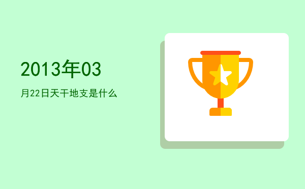 2013年03月22日天干地支是什么