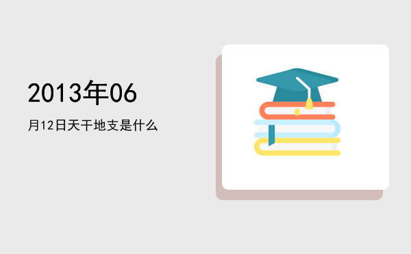 2013年06月12日天干地支是什么
