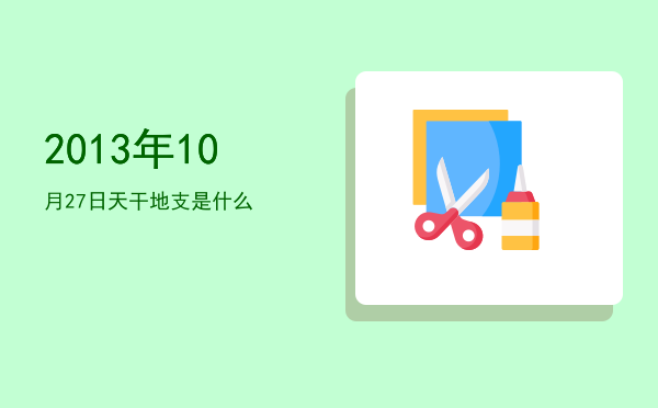 2013年10月27日天干地支是什么