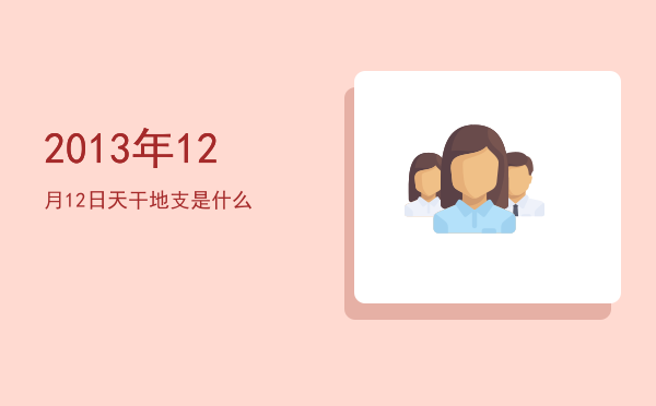 2013年12月12日天干地支是什么