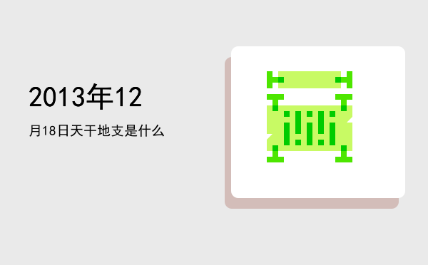 2013年12月18日天干地支是什么