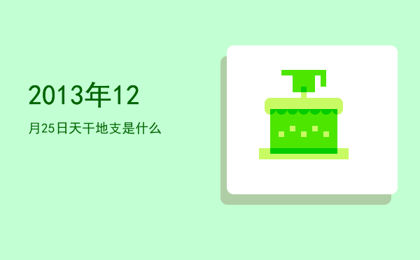 2013年12月25日天干地支是什么