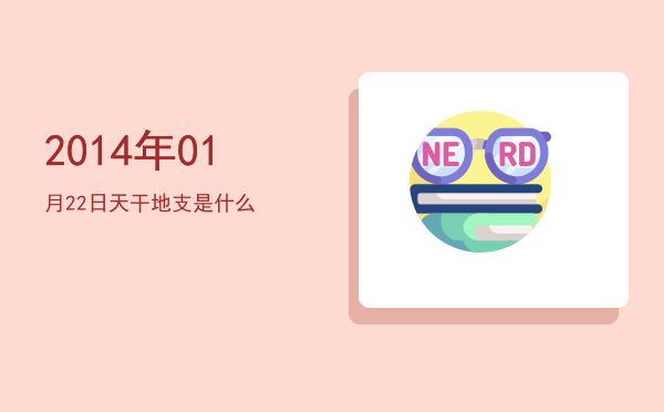 2014年01月22日天干地支是什么