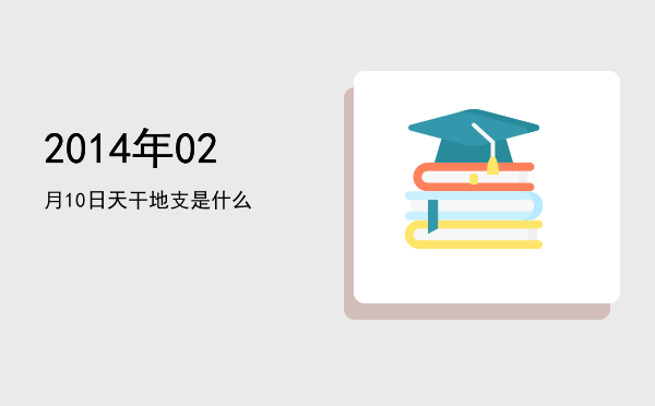 2014年02月10日天干地支是什么