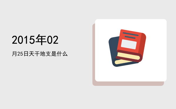 2015年02月25日天干地支是什么