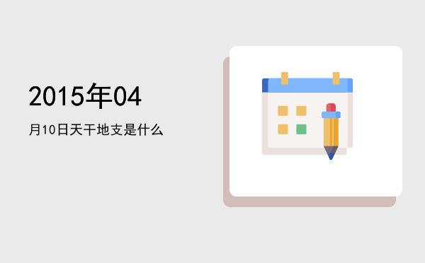 2015年04月10日天干地支是什么