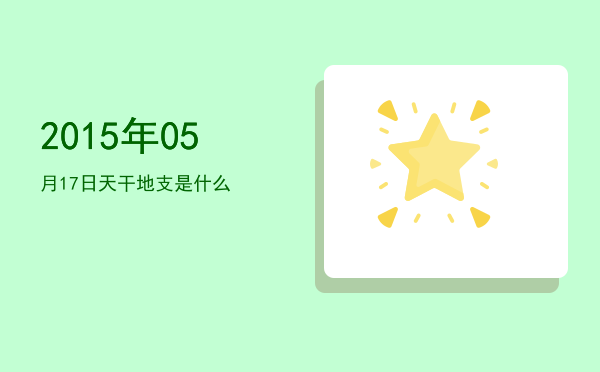 2015年05月17日天干地支是什么