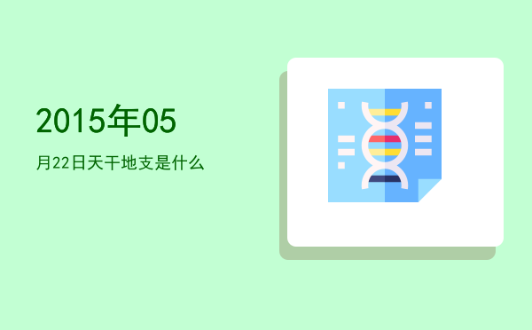 2015年05月22日天干地支是什么