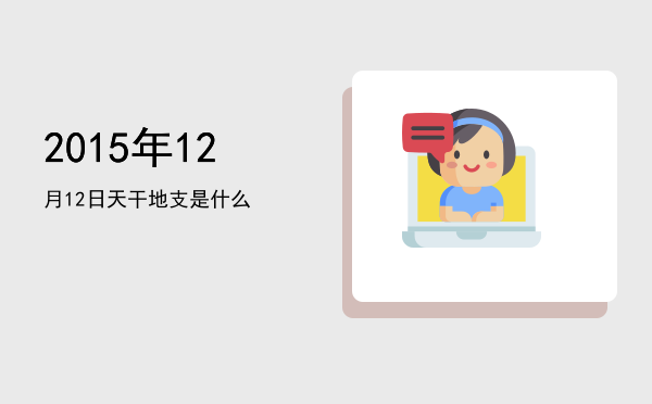 2015年12月12日天干地支是什么