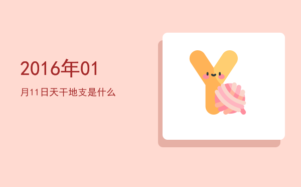 2016年01月11日天干地支是什么