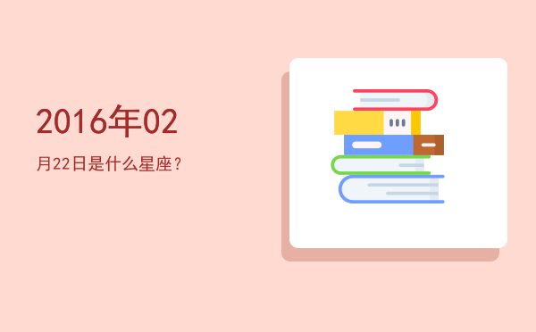 2016年02月22日是什么星座？