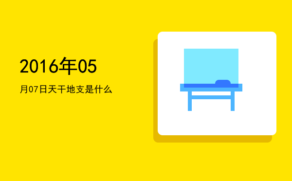 2016年05月07日天干地支是什么