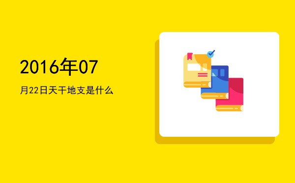 2016年07月22日天干地支是什么