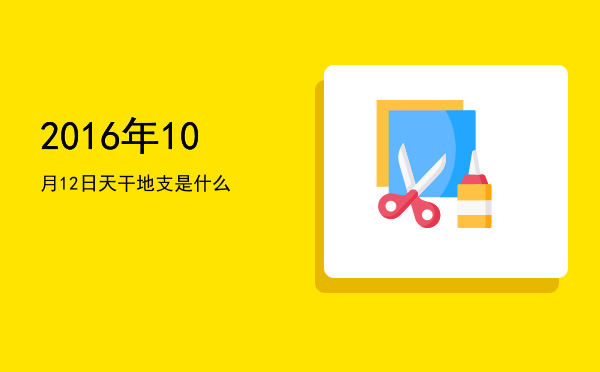 2016年10月12日天干地支是什么