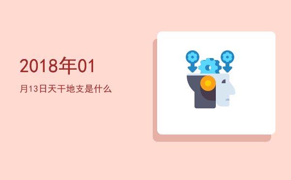 2018年01月13日天干地支是什么