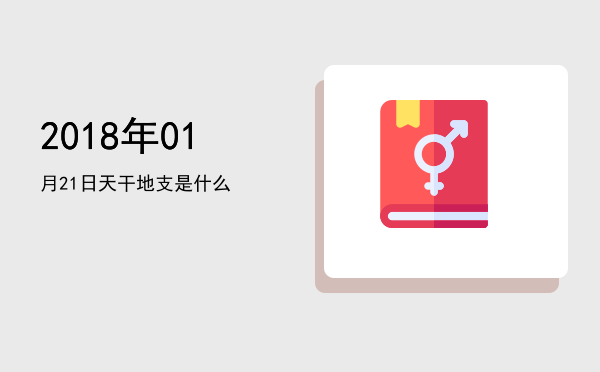 2018年01月21日天干地支是什么