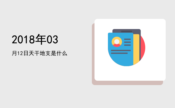 2018年03月12日天干地支是什么