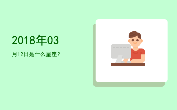 2018年03月12日是什么星座？