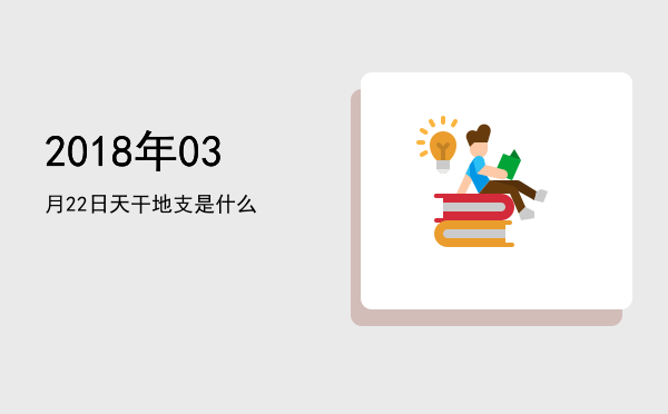 2018年03月22日天干地支是什么