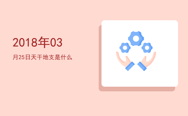 2018年03月25日天干地支是什么