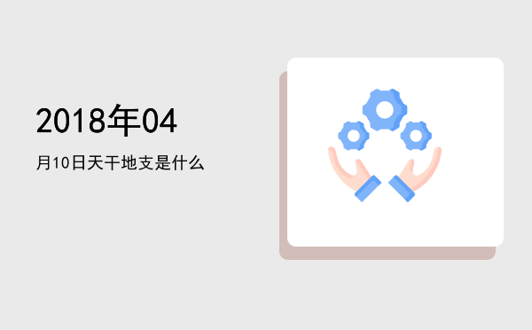 2018年04月10日天干地支是什么