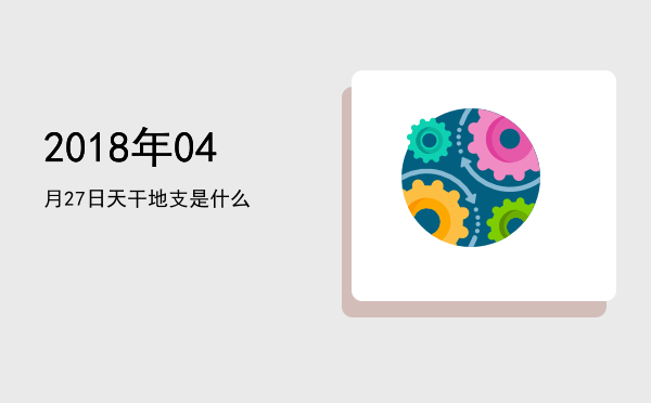 2018年04月27日天干地支是什么