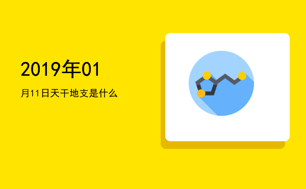 2019年01月11日天干地支是什么