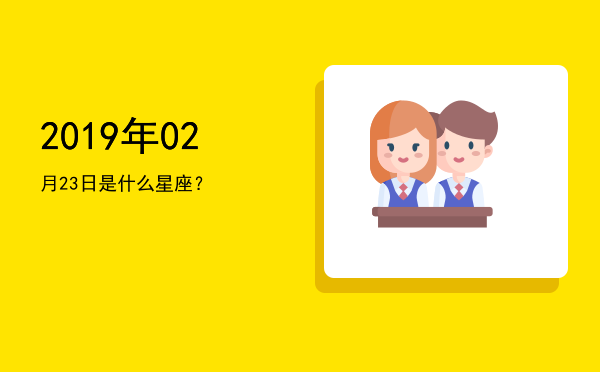 2019年02月23日是什么星座？