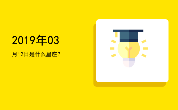 2019年03月12日是什么星座？