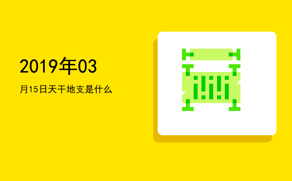 2019年03月15日天干地支是什么