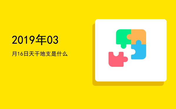 2019年03月16日天干地支是什么