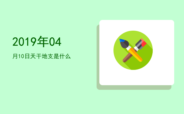 2019年04月10日天干地支是什么
