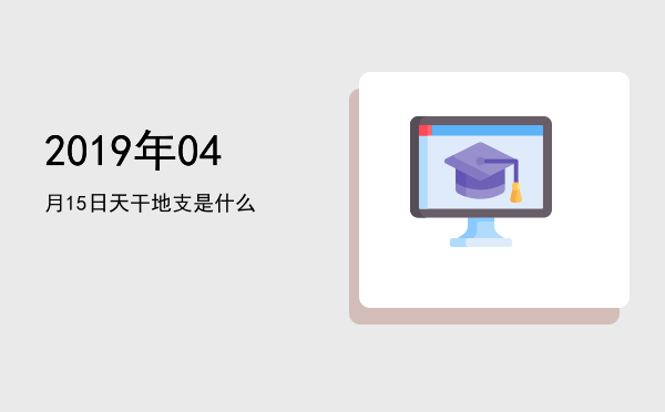 2019年04月15日天干地支是什么